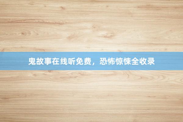 鬼故事在线听免费,恐怖惊悚全收录